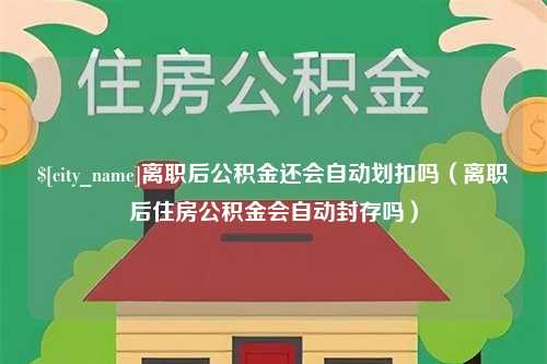 龙海离职后公积金还会自动划扣吗（离职后住房公积金会自动封存吗）