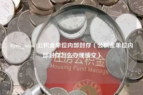 龙海公积金单位内部封存（公积金单位内部封存怎么办理续交）