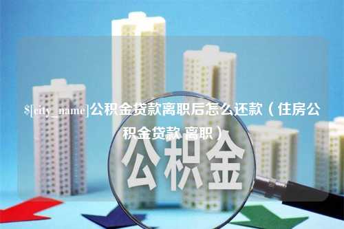 龙海公积金贷款离职后怎么还款（住房公积金贷款 离职）