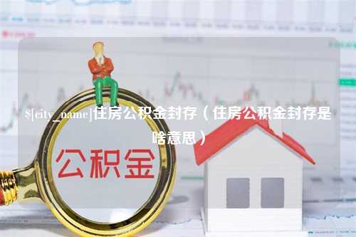 龙海住房公积金封存（住房公积金封存是啥意思）