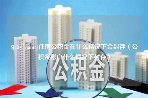 龙海住房公积金在什么情况下会封存（公积金账户什么情况下封存）