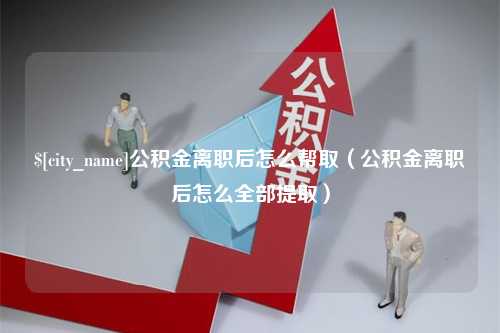 龙海公积金离职后怎么帮取（公积金离职后怎么全部提取）