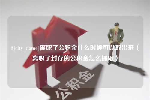 龙海离职了公积金什么时候可以取出来（离职了封存的公积金怎么提取）