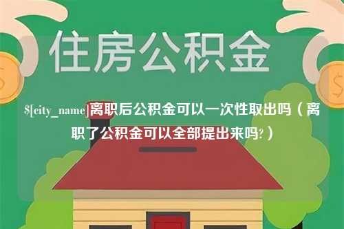 龙海离职后公积金可以一次性取出吗（离职了公积金可以全部提出来吗?）